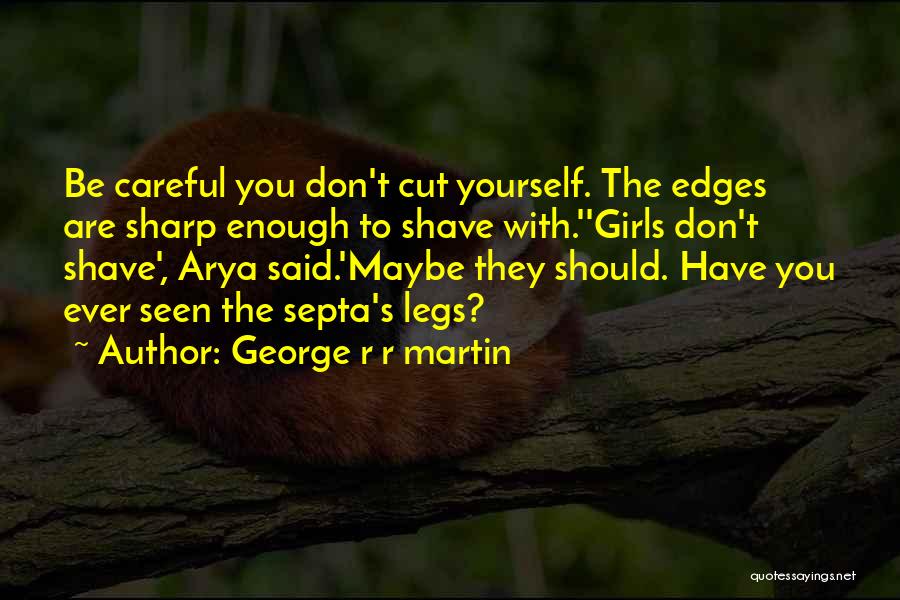 George R R Martin Quotes: Be Careful You Don't Cut Yourself. The Edges Are Sharp Enough To Shave With.''girls Don't Shave', Arya Said.'maybe They Should.