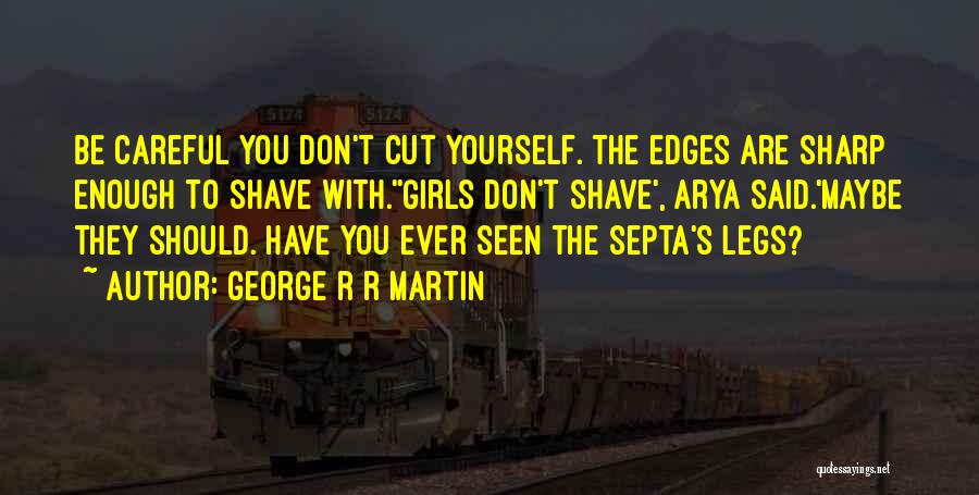 George R R Martin Quotes: Be Careful You Don't Cut Yourself. The Edges Are Sharp Enough To Shave With.''girls Don't Shave', Arya Said.'maybe They Should.