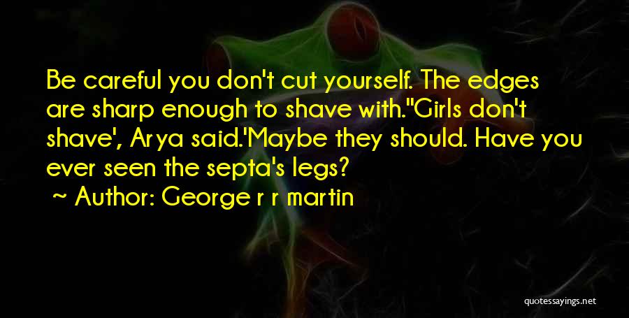 George R R Martin Quotes: Be Careful You Don't Cut Yourself. The Edges Are Sharp Enough To Shave With.''girls Don't Shave', Arya Said.'maybe They Should.