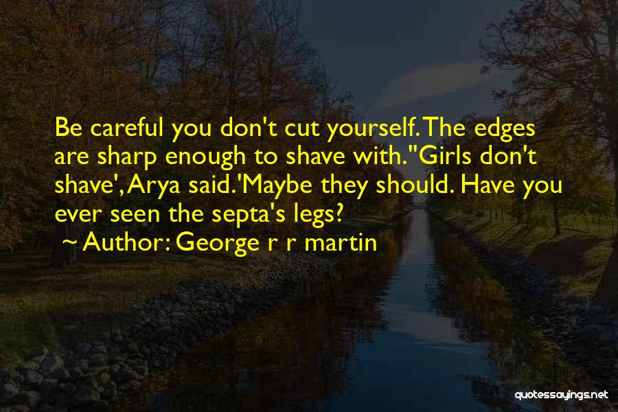 George R R Martin Quotes: Be Careful You Don't Cut Yourself. The Edges Are Sharp Enough To Shave With.''girls Don't Shave', Arya Said.'maybe They Should.