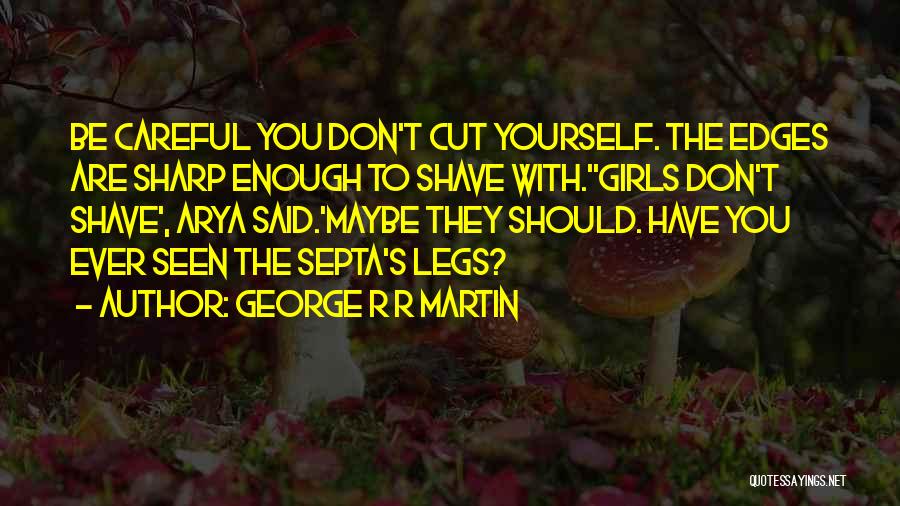 George R R Martin Quotes: Be Careful You Don't Cut Yourself. The Edges Are Sharp Enough To Shave With.''girls Don't Shave', Arya Said.'maybe They Should.