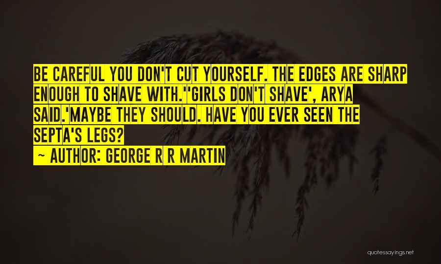 George R R Martin Quotes: Be Careful You Don't Cut Yourself. The Edges Are Sharp Enough To Shave With.''girls Don't Shave', Arya Said.'maybe They Should.