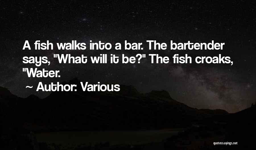 Various Quotes: A Fish Walks Into A Bar. The Bartender Says, What Will It Be? The Fish Croaks, Water.