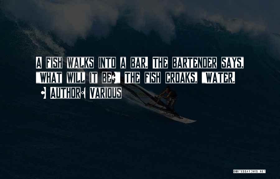 Various Quotes: A Fish Walks Into A Bar. The Bartender Says, What Will It Be? The Fish Croaks, Water.