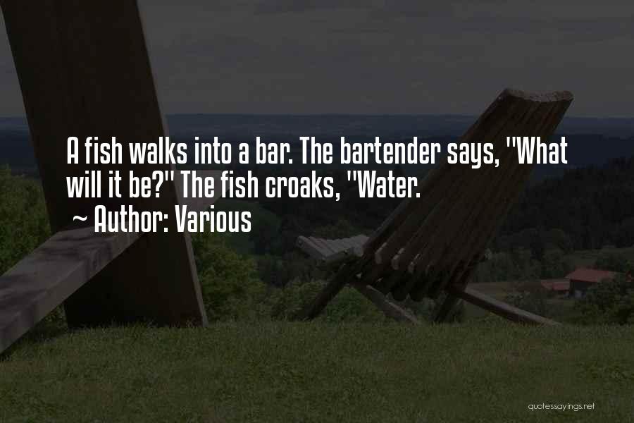 Various Quotes: A Fish Walks Into A Bar. The Bartender Says, What Will It Be? The Fish Croaks, Water.