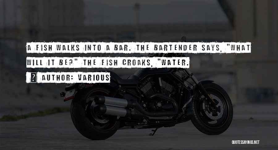 Various Quotes: A Fish Walks Into A Bar. The Bartender Says, What Will It Be? The Fish Croaks, Water.