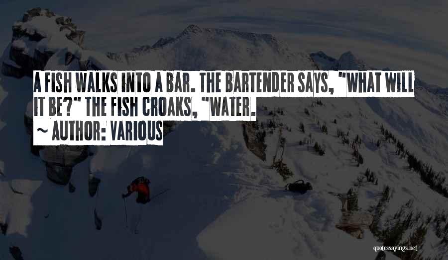 Various Quotes: A Fish Walks Into A Bar. The Bartender Says, What Will It Be? The Fish Croaks, Water.