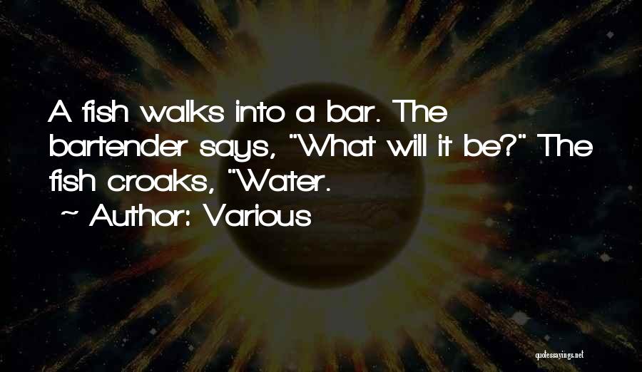 Various Quotes: A Fish Walks Into A Bar. The Bartender Says, What Will It Be? The Fish Croaks, Water.