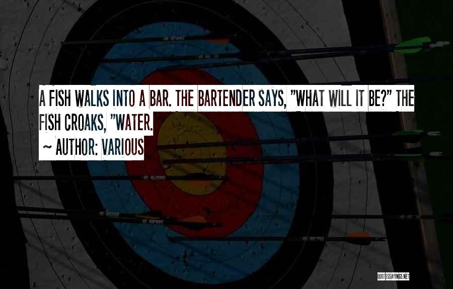 Various Quotes: A Fish Walks Into A Bar. The Bartender Says, What Will It Be? The Fish Croaks, Water.