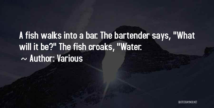 Various Quotes: A Fish Walks Into A Bar. The Bartender Says, What Will It Be? The Fish Croaks, Water.