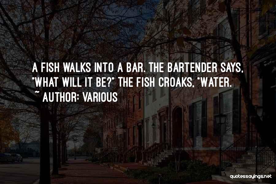 Various Quotes: A Fish Walks Into A Bar. The Bartender Says, What Will It Be? The Fish Croaks, Water.