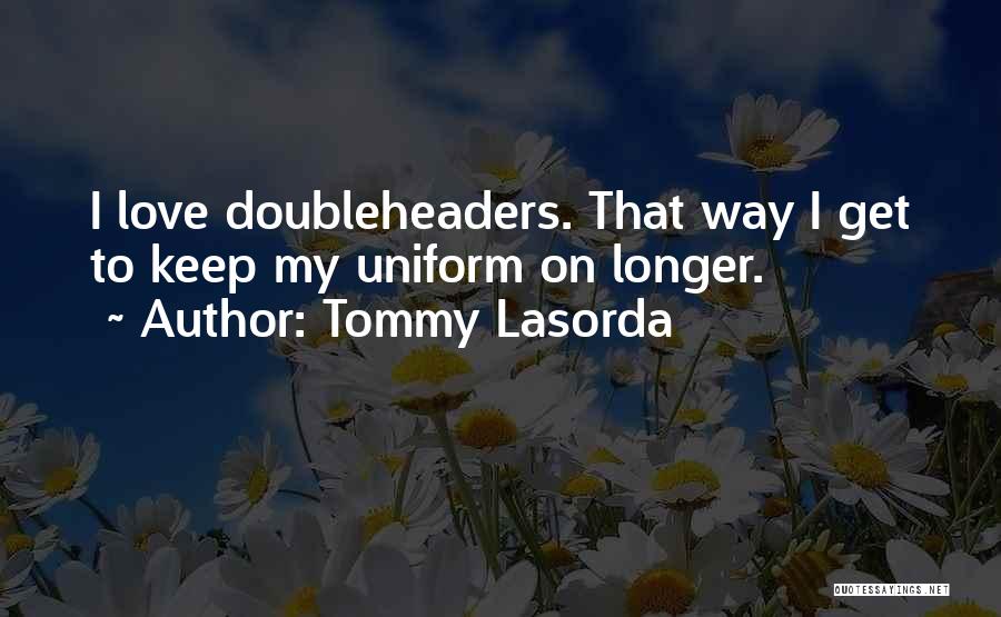 Tommy Lasorda Quotes: I Love Doubleheaders. That Way I Get To Keep My Uniform On Longer.