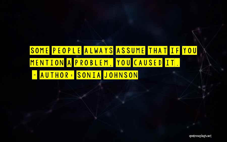 Sonia Johnson Quotes: Some People Always Assume That If You Mention A Problem, You Caused It.