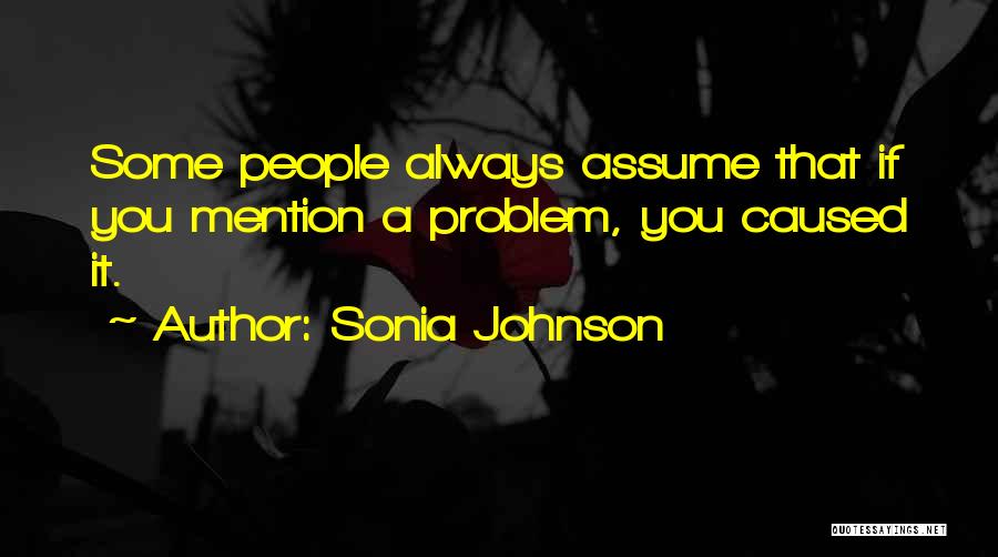 Sonia Johnson Quotes: Some People Always Assume That If You Mention A Problem, You Caused It.