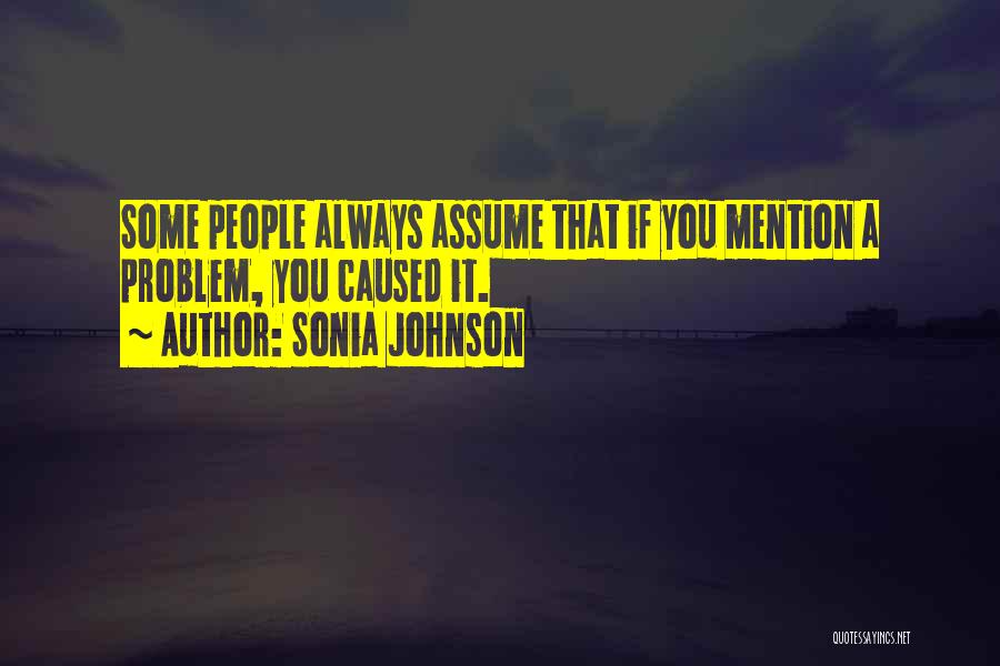 Sonia Johnson Quotes: Some People Always Assume That If You Mention A Problem, You Caused It.