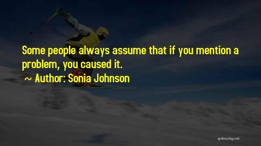 Sonia Johnson Quotes: Some People Always Assume That If You Mention A Problem, You Caused It.