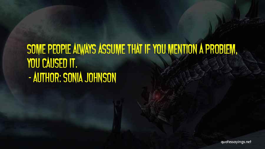 Sonia Johnson Quotes: Some People Always Assume That If You Mention A Problem, You Caused It.