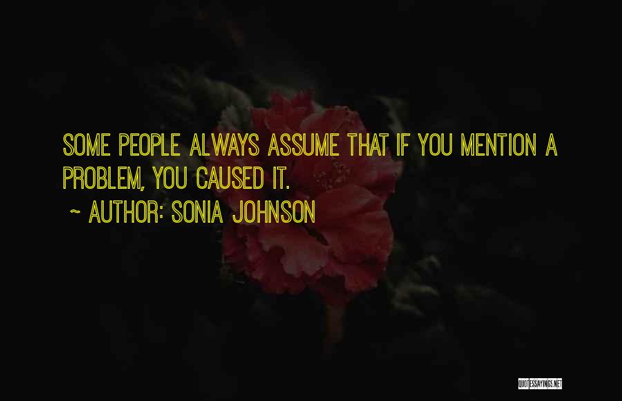 Sonia Johnson Quotes: Some People Always Assume That If You Mention A Problem, You Caused It.