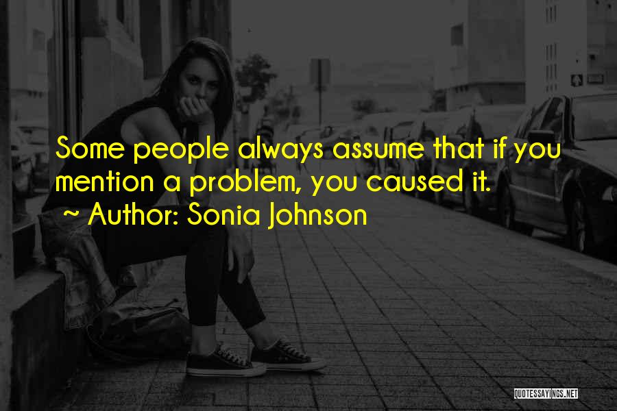Sonia Johnson Quotes: Some People Always Assume That If You Mention A Problem, You Caused It.