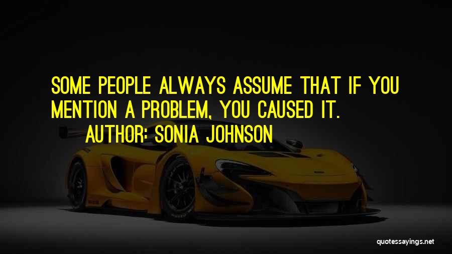 Sonia Johnson Quotes: Some People Always Assume That If You Mention A Problem, You Caused It.