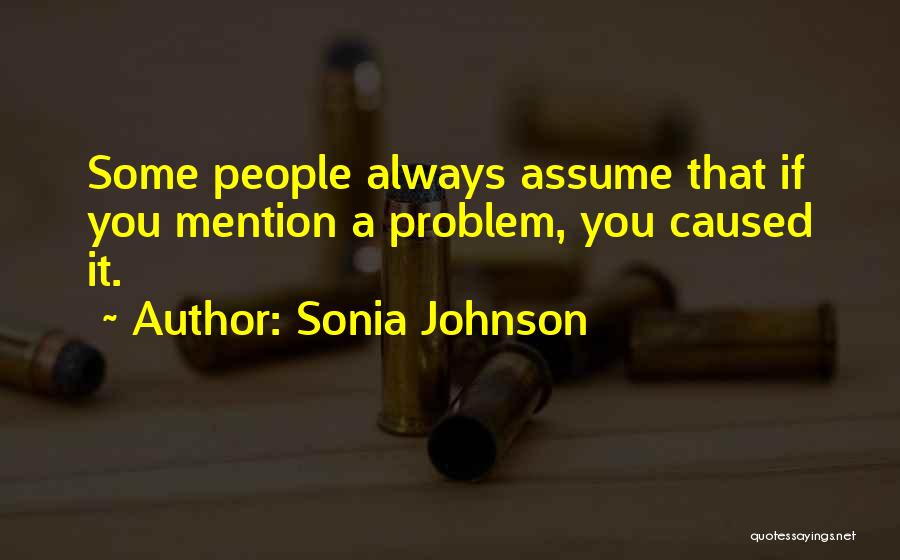 Sonia Johnson Quotes: Some People Always Assume That If You Mention A Problem, You Caused It.