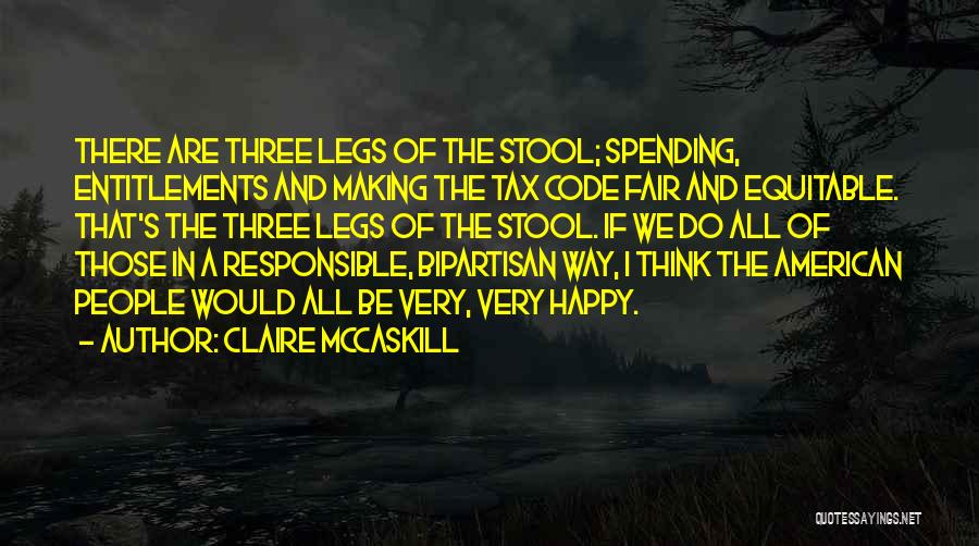 Claire McCaskill Quotes: There Are Three Legs Of The Stool; Spending, Entitlements And Making The Tax Code Fair And Equitable. That's The Three