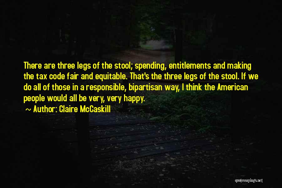 Claire McCaskill Quotes: There Are Three Legs Of The Stool; Spending, Entitlements And Making The Tax Code Fair And Equitable. That's The Three