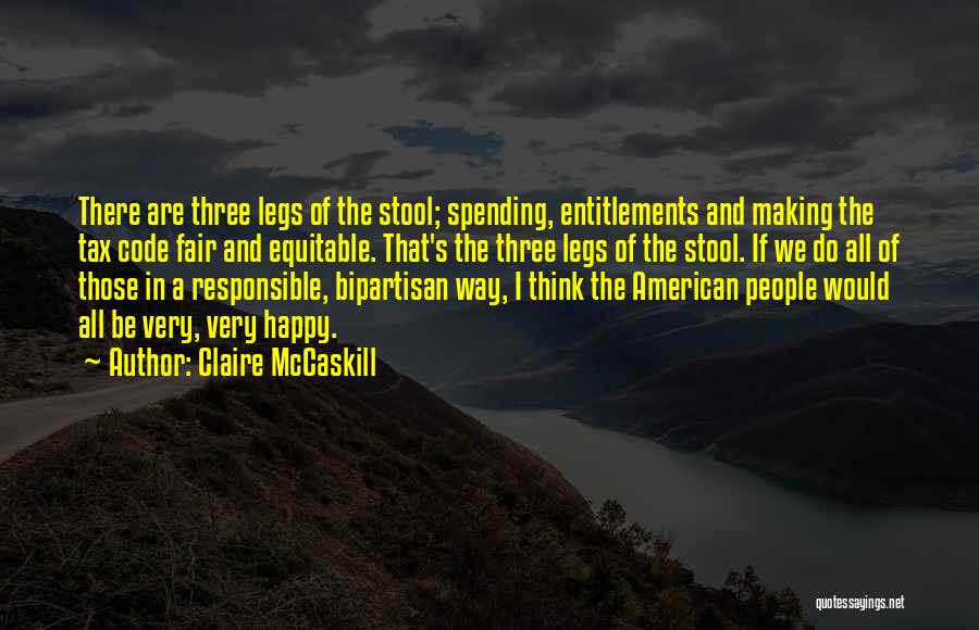Claire McCaskill Quotes: There Are Three Legs Of The Stool; Spending, Entitlements And Making The Tax Code Fair And Equitable. That's The Three