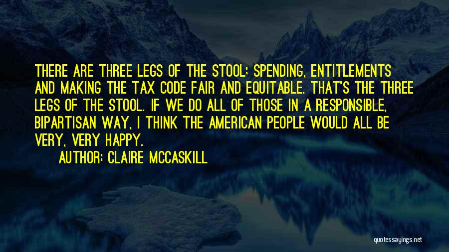 Claire McCaskill Quotes: There Are Three Legs Of The Stool; Spending, Entitlements And Making The Tax Code Fair And Equitable. That's The Three