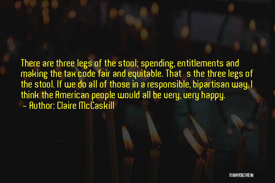 Claire McCaskill Quotes: There Are Three Legs Of The Stool; Spending, Entitlements And Making The Tax Code Fair And Equitable. That's The Three