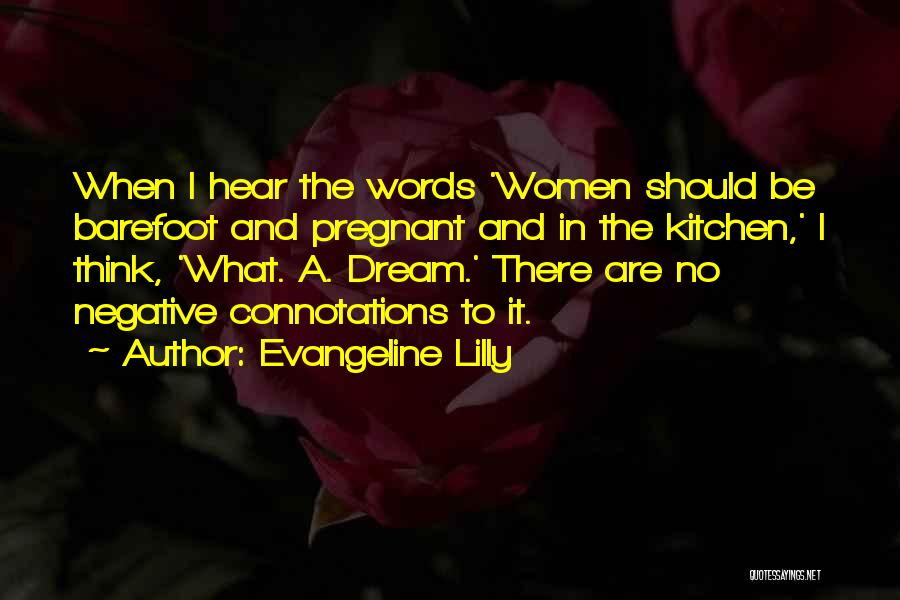 Evangeline Lilly Quotes: When I Hear The Words 'women Should Be Barefoot And Pregnant And In The Kitchen,' I Think, 'what. A. Dream.'