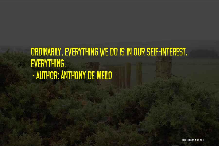 Anthony De Mello Quotes: Ordinarily, Everything We Do Is In Our Self-interest. Everything.