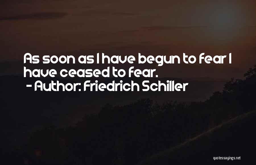 Friedrich Schiller Quotes: As Soon As I Have Begun To Fear I Have Ceased To Fear.