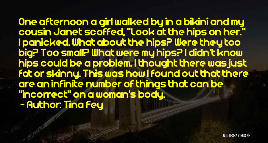 Tina Fey Quotes: One Afternoon A Girl Walked By In A Bikini And My Cousin Janet Scoffed, Look At The Hips On Her.