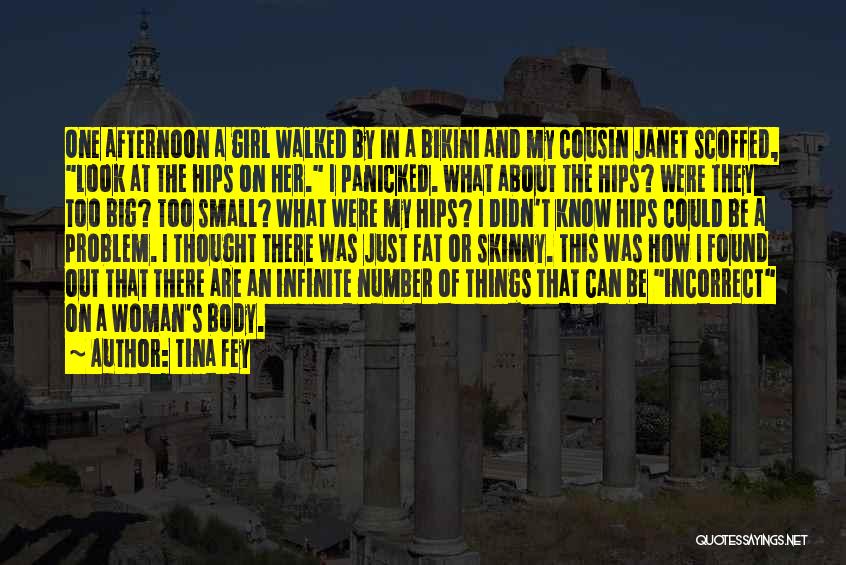 Tina Fey Quotes: One Afternoon A Girl Walked By In A Bikini And My Cousin Janet Scoffed, Look At The Hips On Her.