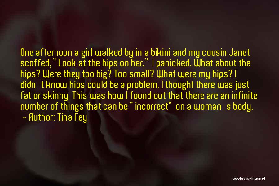 Tina Fey Quotes: One Afternoon A Girl Walked By In A Bikini And My Cousin Janet Scoffed, Look At The Hips On Her.