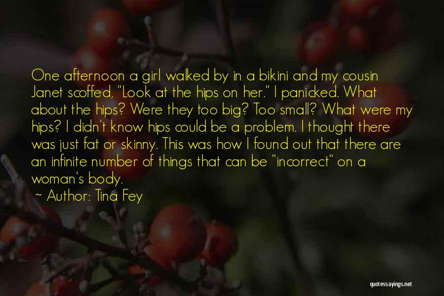 Tina Fey Quotes: One Afternoon A Girl Walked By In A Bikini And My Cousin Janet Scoffed, Look At The Hips On Her.