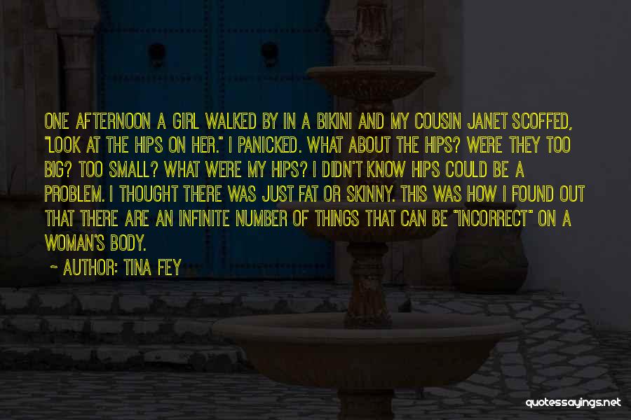 Tina Fey Quotes: One Afternoon A Girl Walked By In A Bikini And My Cousin Janet Scoffed, Look At The Hips On Her.