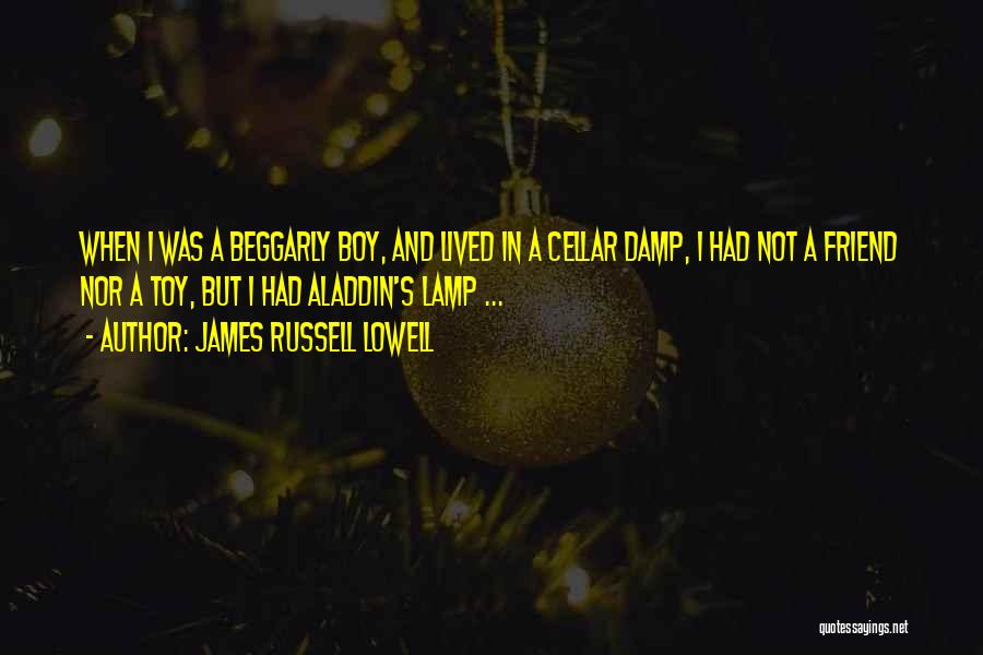 James Russell Lowell Quotes: When I Was A Beggarly Boy, And Lived In A Cellar Damp, I Had Not A Friend Nor A Toy,