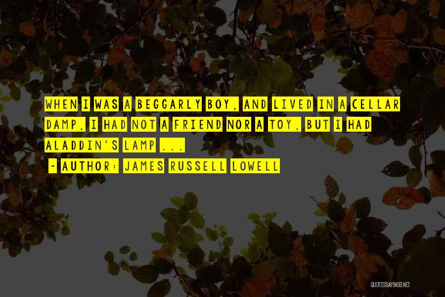 James Russell Lowell Quotes: When I Was A Beggarly Boy, And Lived In A Cellar Damp, I Had Not A Friend Nor A Toy,