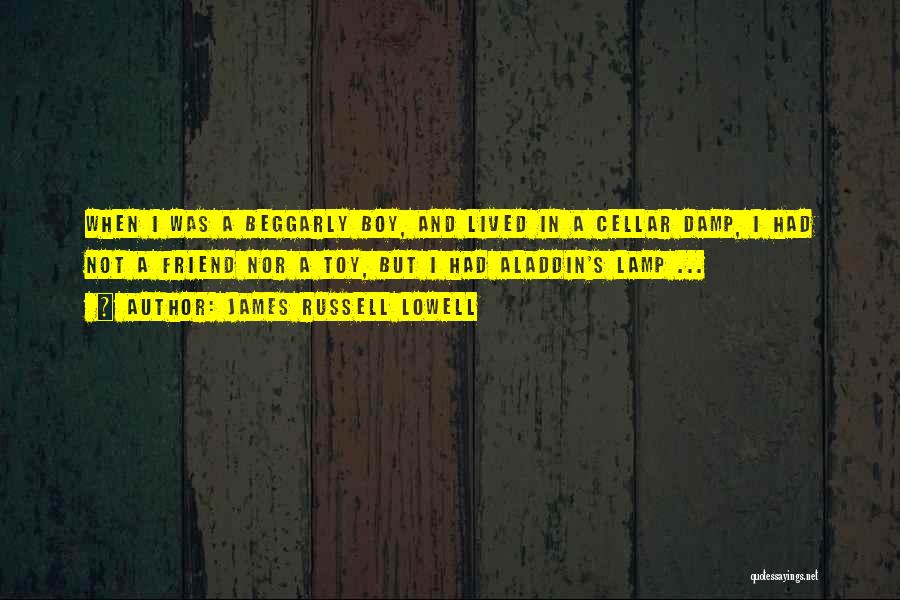 James Russell Lowell Quotes: When I Was A Beggarly Boy, And Lived In A Cellar Damp, I Had Not A Friend Nor A Toy,