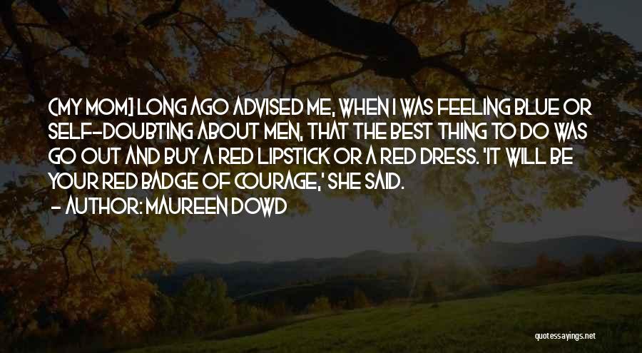 Maureen Dowd Quotes: {my Mom] Long Ago Advised Me, When I Was Feeling Blue Or Self-doubting About Men, That The Best Thing To