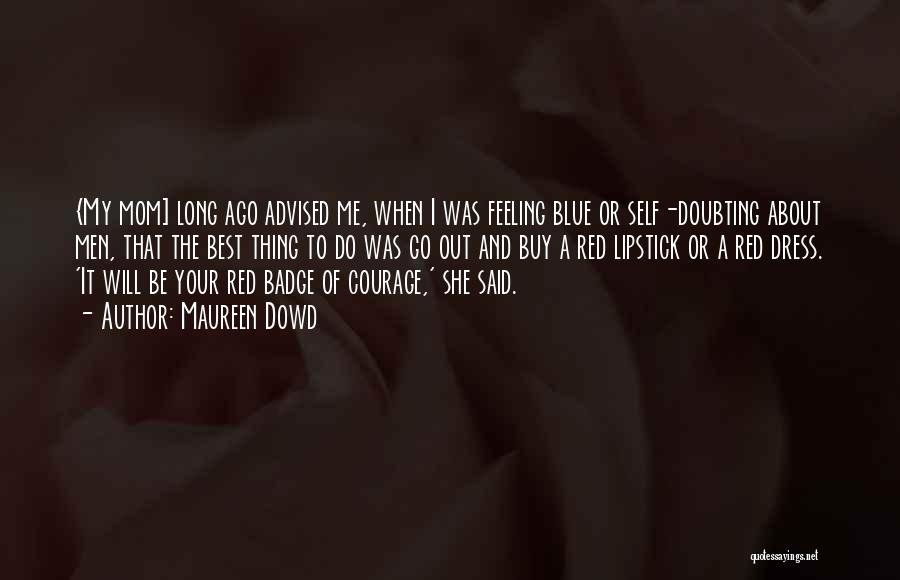 Maureen Dowd Quotes: {my Mom] Long Ago Advised Me, When I Was Feeling Blue Or Self-doubting About Men, That The Best Thing To