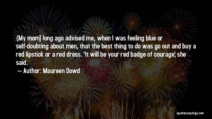 Maureen Dowd Quotes: {my Mom] Long Ago Advised Me, When I Was Feeling Blue Or Self-doubting About Men, That The Best Thing To