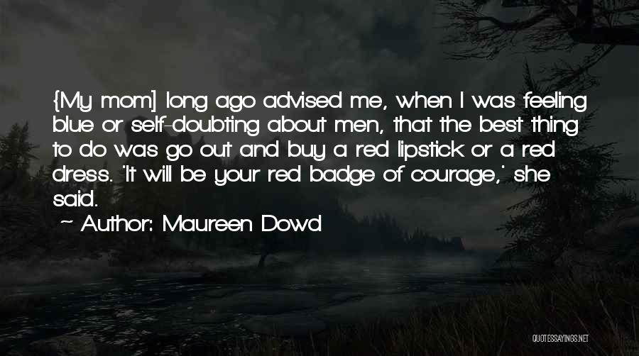 Maureen Dowd Quotes: {my Mom] Long Ago Advised Me, When I Was Feeling Blue Or Self-doubting About Men, That The Best Thing To