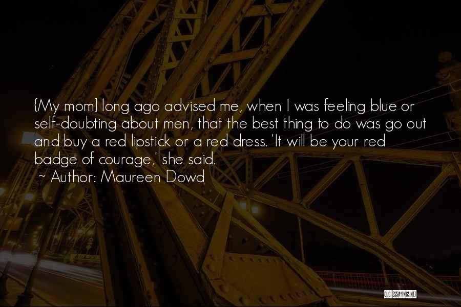 Maureen Dowd Quotes: {my Mom] Long Ago Advised Me, When I Was Feeling Blue Or Self-doubting About Men, That The Best Thing To