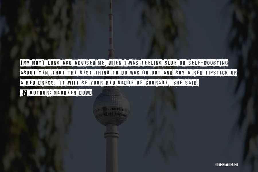 Maureen Dowd Quotes: {my Mom] Long Ago Advised Me, When I Was Feeling Blue Or Self-doubting About Men, That The Best Thing To
