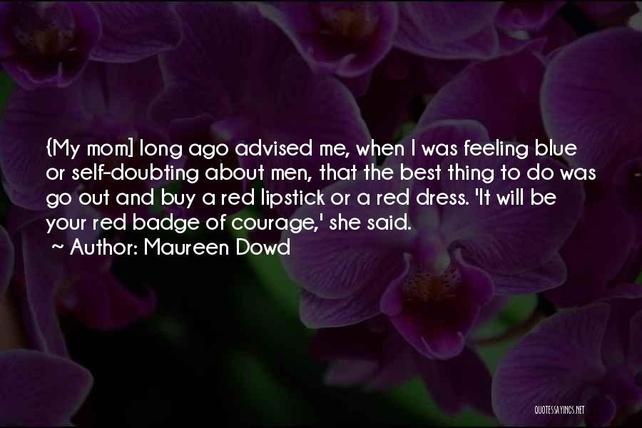 Maureen Dowd Quotes: {my Mom] Long Ago Advised Me, When I Was Feeling Blue Or Self-doubting About Men, That The Best Thing To