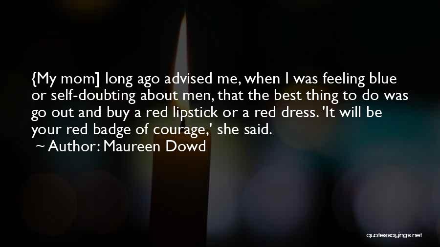 Maureen Dowd Quotes: {my Mom] Long Ago Advised Me, When I Was Feeling Blue Or Self-doubting About Men, That The Best Thing To