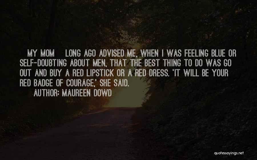 Maureen Dowd Quotes: {my Mom] Long Ago Advised Me, When I Was Feeling Blue Or Self-doubting About Men, That The Best Thing To